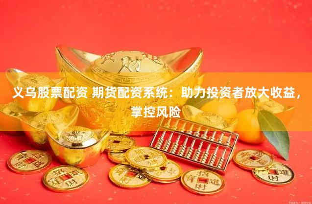 義烏股票配資 期貨配資系統：助力投資者放大收益，掌控風險