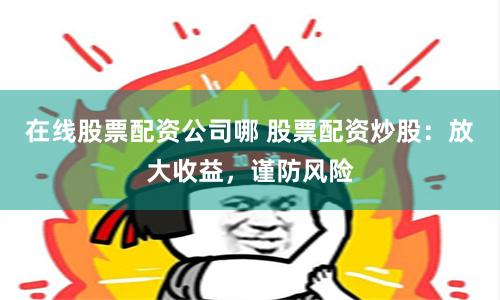 在線股票配資公司哪 股票配資炒股：放大收益，謹防風險