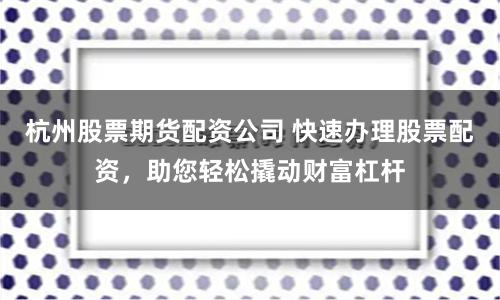 杭州股票期貨配資公司 快速辦理股票配資，助您輕松撬動財富杠桿