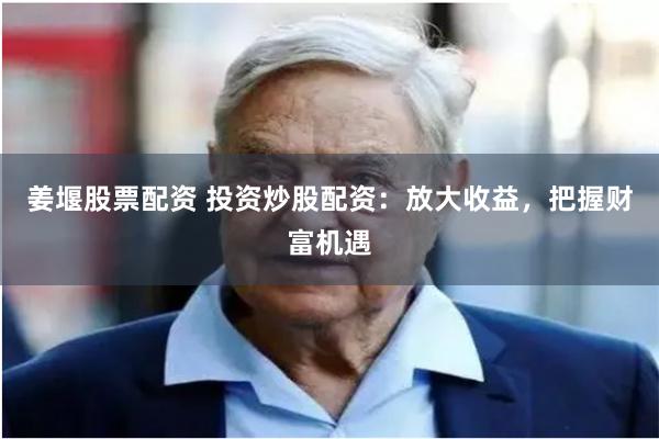 姜堰股票配資 投資炒股配資：放大收益，把握財富機遇