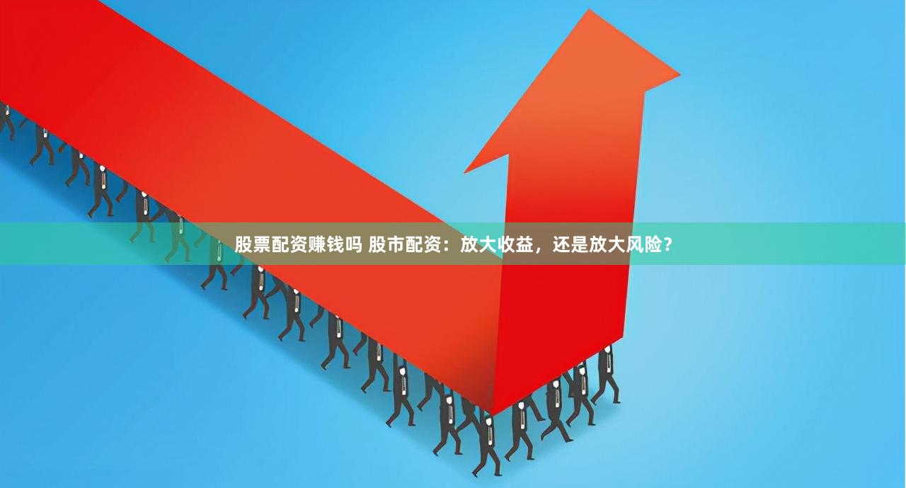 股票配資賺錢嗎 股市配資：放大收益，還是放大風險？