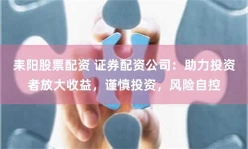 耒陽股票配資 證券配資公司：助力投資者放大收益，謹慎投資，風險自控