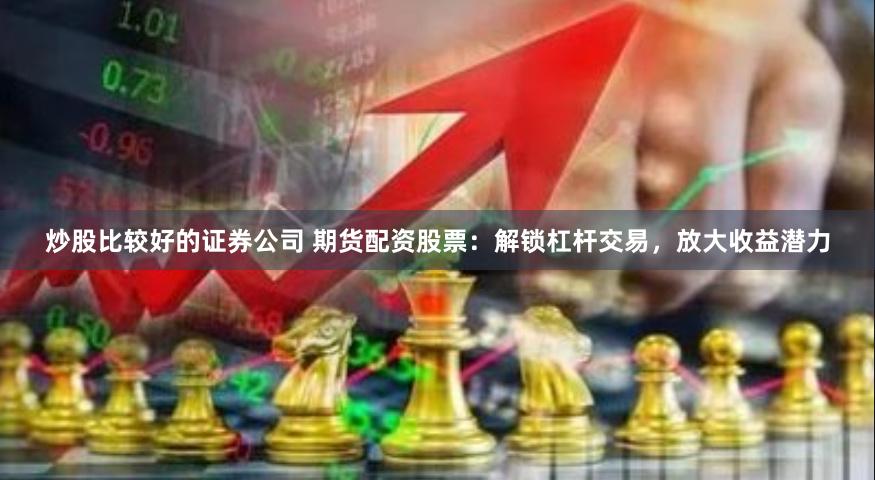 炒股比較好的證券公司 期貨配資股票：解鎖杠桿交易，放大收益潛力