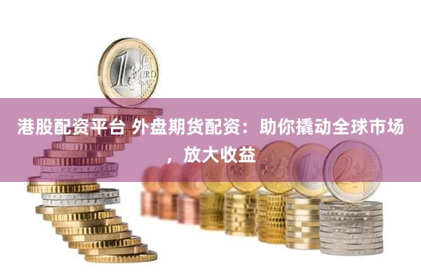 港股配資平臺 外盤期貨配資：助你撬動全球市場，放大收益