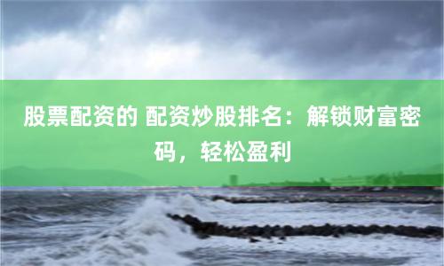 股票配資的 配資炒股排名：解鎖財富密碼，輕松盈利