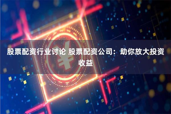 股票配資行業討論 股票配資公司：助你放大投資收益