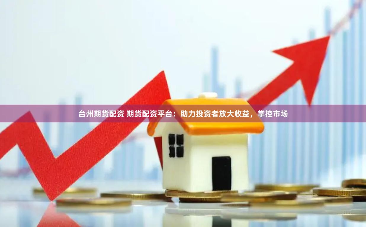 臺州期貨配資 期貨配資平臺：助力投資者放大收益，掌控市場