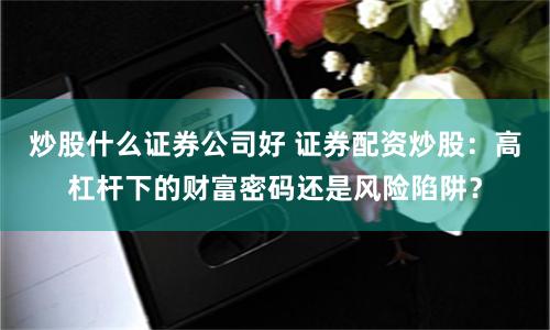 炒股什么證券公司好 證券配資炒股：高杠桿下的財富密碼還是風險陷阱？