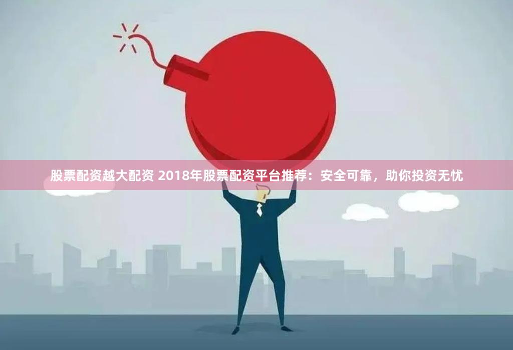 股票配資越大配資 2018年股票配資平臺推薦：安全可靠，助你投資無憂