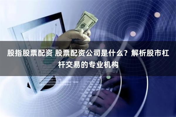 股指股票配資 股票配資公司是什么？解析股市杠桿交易的專業機構