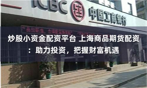 炒股小資金配資平臺 上海商品期貨配資：助力投資，把握財富機遇