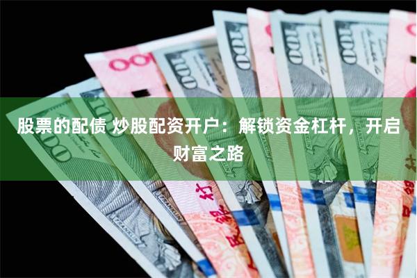 股票的配債 炒股配資開戶：解鎖資金杠桿，開啟財富之路