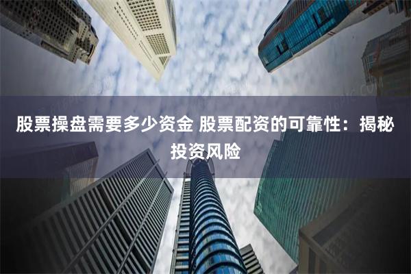 股票操盤需要多少資金 股票配資的可靠性：揭秘投資風險