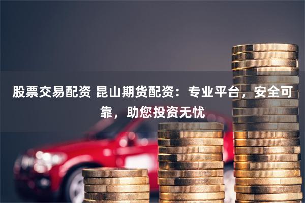 股票交易配資 昆山期貨配資：專業平臺，安全可靠，助您投資無憂